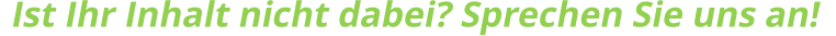 Ist Ihr Inhalt nicht dabei? Sprechen Sie uns an!